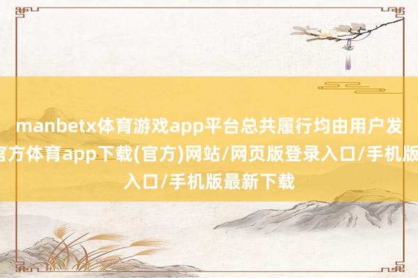 manbetx体育游戏app平台总共履行均由用户发布-万博官方体育app下载(官方)网站/网页版登录入口/手机版最新下载