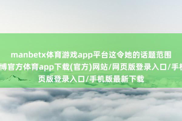 manbetx体育游戏app平台这令她的话题范围越聊越宽-万博官方体育app下载(官方)网站/网页版登录入口/手机版最新下载