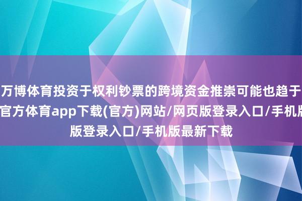 万博体育投资于权利钞票的跨境资金推崇可能也趋于改善-万博官方体育app下载(官方)网站/网页版登录入口/手机版最新下载