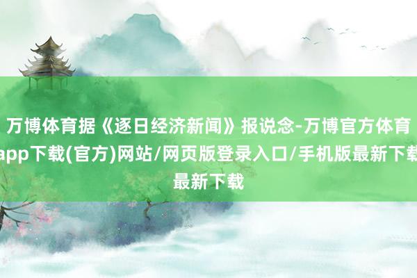 万博体育据《逐日经济新闻》报说念-万博官方体育app下载(官方)网站/网页版登录入口/手机版最新下载