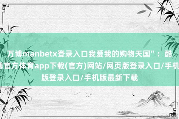 万博manbetx登录入口我爱我的购物天国”：酷好分辩-万博官方体育app下载(官方)网站/网页版登录入口/手机版最新下载