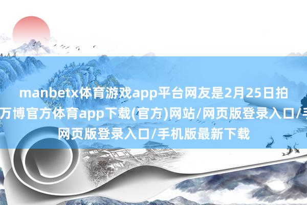 manbetx体育游戏app平台网友是2月25日拍摄这一视频的-万博官方体育app下载(官方)网站/网页版登录入口/手机版最新下载
