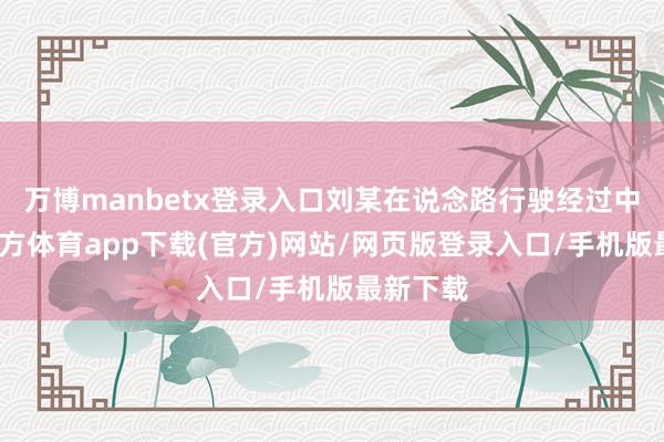万博manbetx登录入口刘某在说念路行驶经过中-万博官方体育app下载(官方)网站/网页版登录入口/手机版最新下载