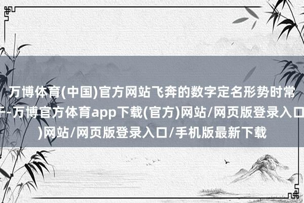 万博体育(中国)官方网站飞奔的数字定名形势时常与发动机排量相干-万博官方体育app下载(官方)网站/网页版登录入口/手机版最新下载