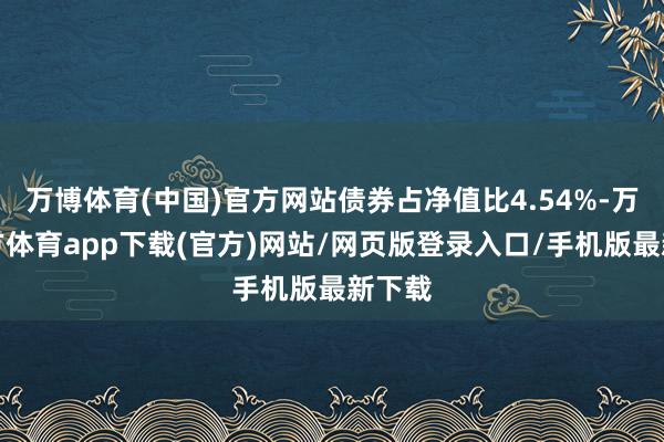 万博体育(中国)官方网站债券占净值比4.54%-万博官方体育app下载(官方)网站/网页版登录入口/手机版最新下载
