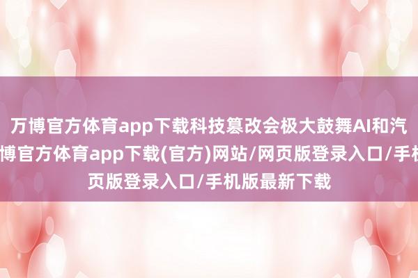 万博官方体育app下载科技篡改会极大鼓舞AI和汽车的变革-万博官方体育app下载(官方)网站/网页版登录入口/手机版最新下载