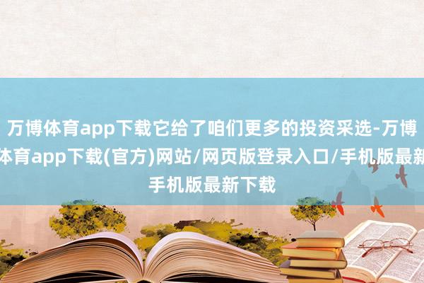万博体育app下载它给了咱们更多的投资采选-万博官方体育app下载(官方)网站/网页版登录入口/手机版最新下载