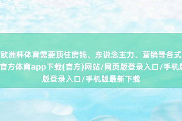 欧洲杯体育需要顶住房钱、东说念主力、营销等各式资本-万博官方体育app下载(官方)网站/网页版登录入口/手机版最新下载