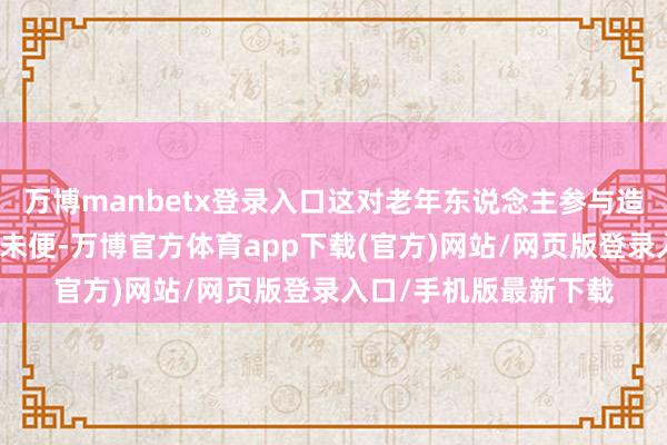 万博manbetx登录入口这对老年东说念主参与造就行动带来行径上的未便-万博官方体育app下载(官方)网站/网页版登录入口/手机版最新下载