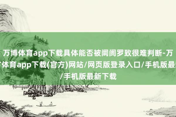 万博体育app下载具体能否被阛阓罗致很难判断-万博官方体育app下载(官方)网站/网页版登录入口/手机版最新下载