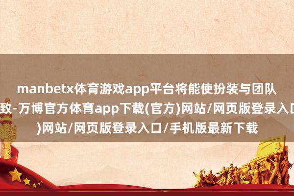 manbetx体育游戏app平台将能使扮装与团队成员的辩论愈加雅致-万博官方体育app下载(官方)网站/网页版登录入口/手机版最新下载