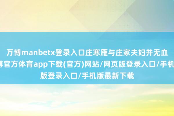 万博manbetx登录入口庄寒雁与庄家夫妇并无血统关联-万博官方体育app下载(官方)网站/网页版登录入口/手机版最新下载