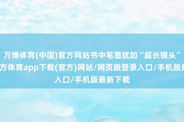 万博体育(中国)官方网站书中笔墨犹如“超长镜头”-万博官方体育app下载(官方)网站/网页版登录入口/手机版最新下载