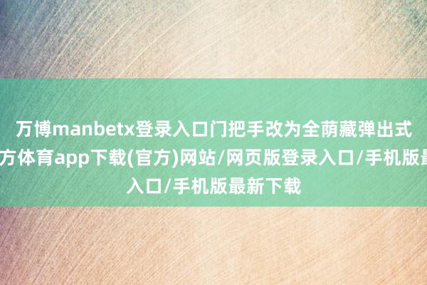 万博manbetx登录入口门把手改为全荫藏弹出式-万博官方体育app下载(官方)网站/网页版登录入口/手机版最新下载