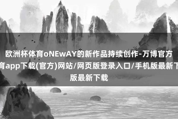 欧洲杯体育oNEwAY的新作品持续创作-万博官方体育app下载(官方)网站/网页版登录入口/手机版最新下载