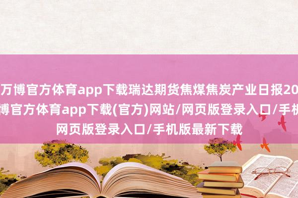 万博官方体育app下载瑞达期货焦煤焦炭产业日报20250402-万博官方体育app下载(官方)网站/网页版登录入口/手机版最新下载