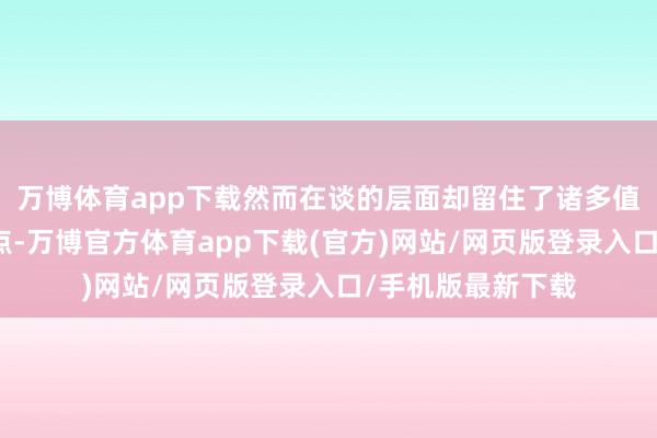 万博体育app下载然而在谈的层面却留住了诸多值得商榷和推敲的点-万博官方体育app下载(官方)网站/网页版登录入口/手机版最新下载