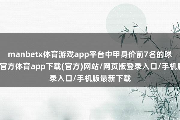 manbetx体育游戏app平台中甲身价前7名的球员中-万博官方体育app下载(官方)网站/网页版登录入口/手机版最新下载