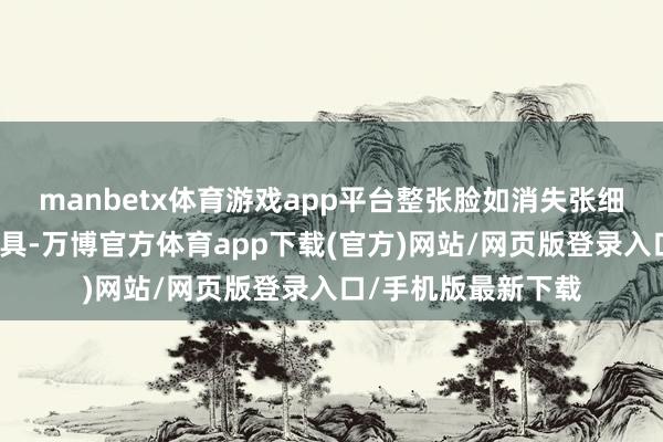 manbetx体育游戏app平台整张脸如消失张细腻却莫得不悦的面具-万博官方体育app下载(官方)网站/网页版登录入口/手机版最新下载