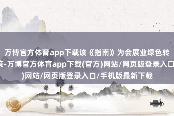 万博官方体育app下载该《指南》为会展业绿色转型提供了可行决策-万博官方体育app下载(官方)网站/网页版登录入口/手机版最新下载