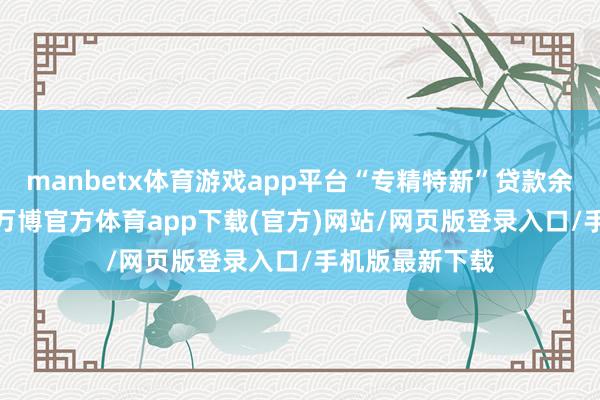 manbetx体育游戏app平台“专精特新”贷款余额1174亿元-万博官方体育app下载(官方)网站/网页版登录入口/手机版最新下载