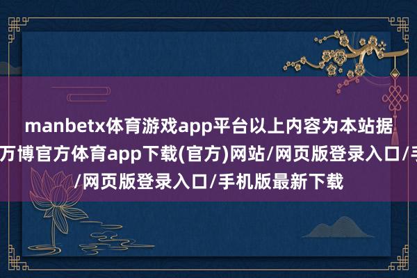 manbetx体育游戏app平台以上内容为本站据公开信息整理-万博官方体育app下载(官方)网站/网页版登录入口/手机版最新下载