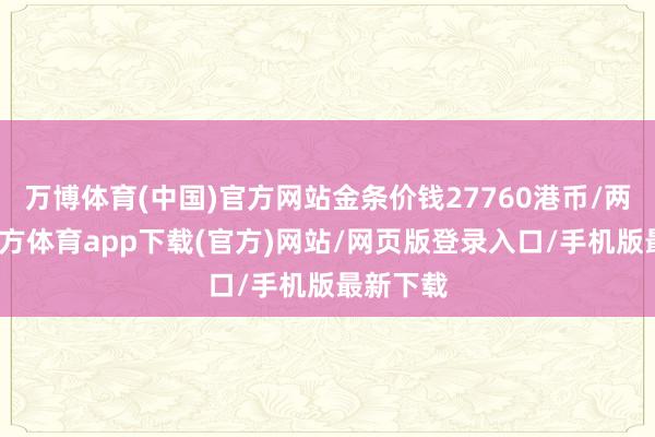 万博体育(中国)官方网站金条价钱27760港币/两-万博官方体育app下载(官方)网站/网页版登录入口/手机版最新下载