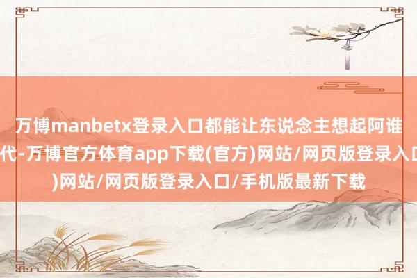 万博manbetx登录入口都能让东说念主想起阿谁充满江湖热枕的年代-万博官方体育app下载(官方)网站/网页版登录入口/手机版最新下载