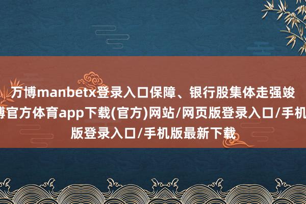万博manbetx登录入口保障、银行股集体走强竣事收盘-万博官方体育app下载(官方)网站/网页版登录入口/手机版最新下载