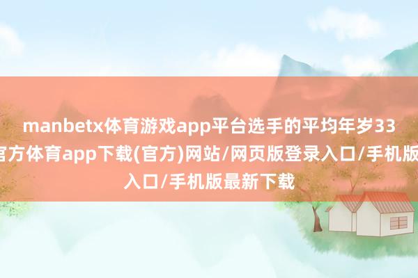 manbetx体育游戏app平台选手的平均年岁33岁-万博官方体育app下载(官方)网站/网页版登录入口/手机版最新下载