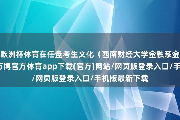 欧洲杯体育在任盘考生文化（西南财经大学金融系金融学专科）-万博官方体育app下载(官方)网站/网页版登录入口/手机版最新下载