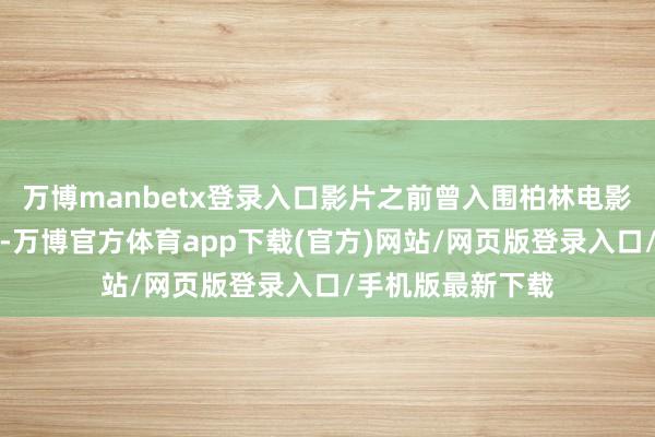 万博manbetx登录入口影片之前曾入围柏林电影节的主竞赛单位-万博官方体育app下载(官方)网站/网页版登录入口/手机版最新下载