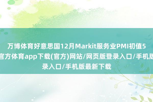 万博体育好意思国12月Markit服务业PMI初值51.3-万博官方体育app下载(官方)网站/网页版登录入口/手机版最新下载