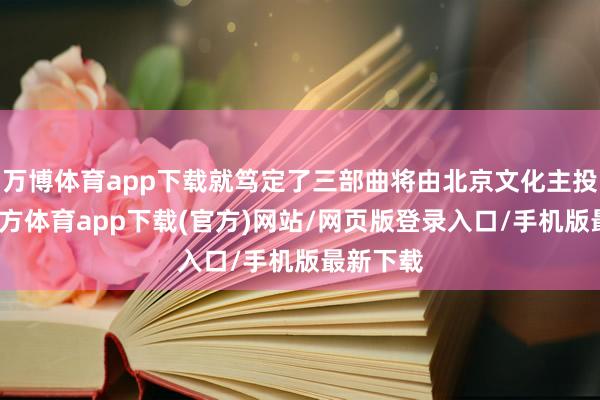 万博体育app下载就笃定了三部曲将由北京文化主投-万博官方体育app下载(官方)网站/网页版登录入口/手机版最新下载