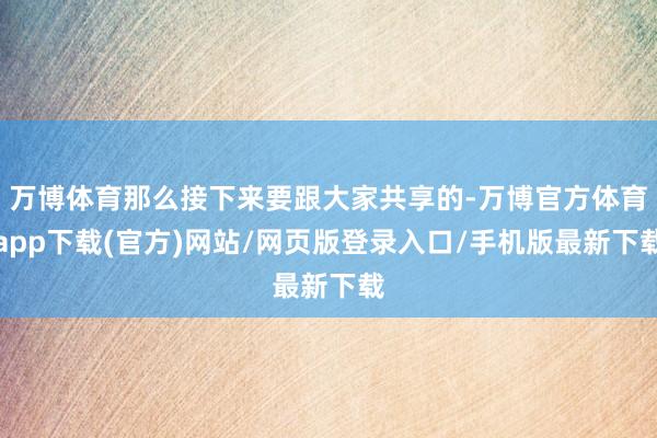万博体育那么接下来要跟大家共享的-万博官方体育app下载(官方)网站/网页版登录入口/手机版最新下载