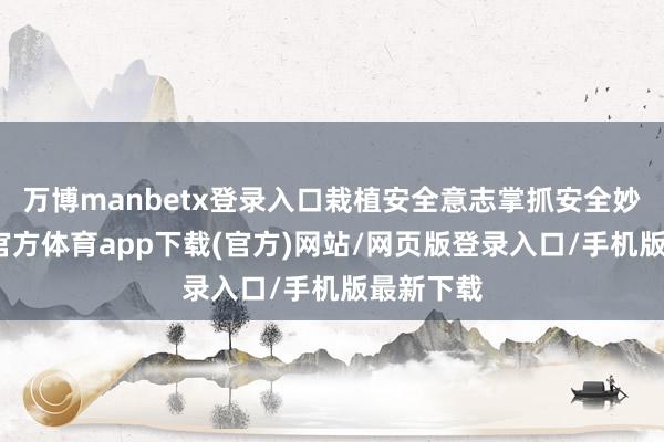 万博manbetx登录入口栽植安全意志掌抓安全妙技-万博官方体育app下载(官方)网站/网页版登录入口/手机版最新下载