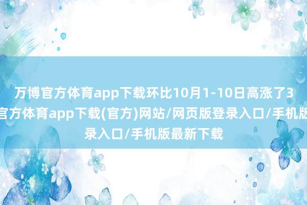 万博官方体育app下载环比10月1-10日高涨了34%-万博官方体育app下载(官方)网站/网页版登录入口/手机版最新下载