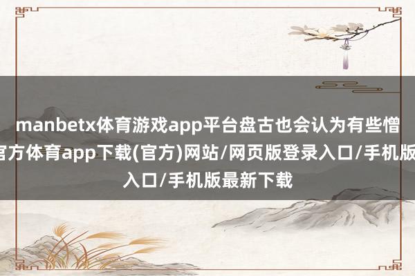 manbetx体育游戏app平台盘古也会认为有些憎恶-万博官方体育app下载(官方)网站/网页版登录入口/手机版最新下载