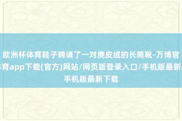 欧洲杯体育鞋子聘请了一对麂皮绒的长筒靴-万博官方体育app下载(官方)网站/网页版登录入口/手机版最新下载