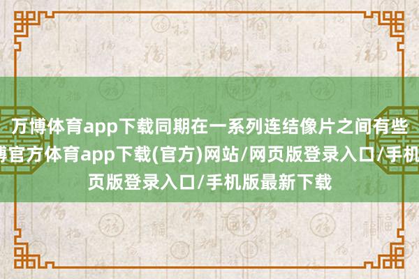 万博体育app下载同期在一系列连结像片之间有些不褂讪-万博官方体育app下载(官方)网站/网页版登录入口/手机版最新下载