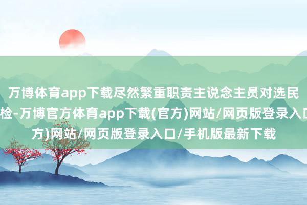万博体育app下载尽然繁重职责主说念主员对选民的身份信息赐与搜检-万博官方体育app下载(官方)网站/网页版登录入口/手机版最新下载