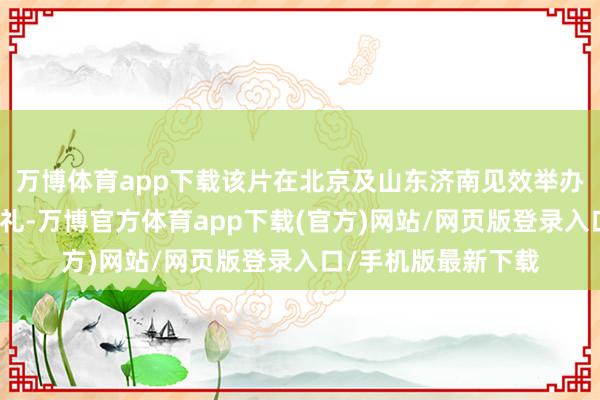 万博体育app下载该片在北京及山东济南见效举办了路演行为与首映礼-万博官方体育app下载(官方)网站/网页版登录入口/手机版最新下载