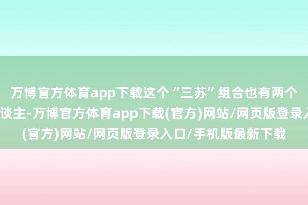 万博官方体育app下载这个“三苏”组合也有两个共同点：都是一家东谈主-万博官方体育app下载(官方)网站/网页版登录入口/手机版最新下载