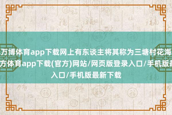 万博体育app下载网上有东谈主将其称为三塘村花海-万博官方体育app下载(官方)网站/网页版登录入口/手机版最新下载