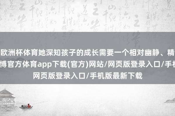 欧洲杯体育她深知孩子的成长需要一个相对幽静、精巧的空间-万博官方体育app下载(官方)网站/网页版登录入口/手机版最新下载