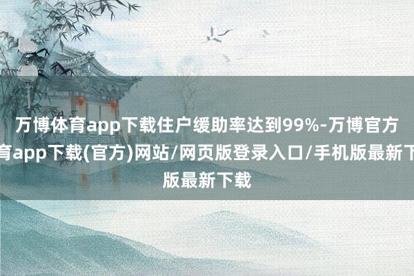 万博体育app下载住户缓助率达到99%-万博官方体育app下载(官方)网站/网页版登录入口/手机版最新下载