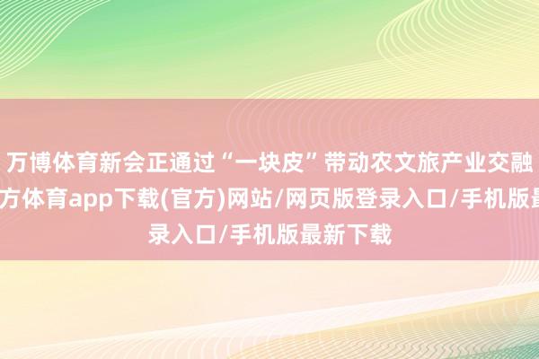 万博体育新会正通过“一块皮”带动农文旅产业交融-万博官方体育app下载(官方)网站/网页版登录入口/手机版最新下载