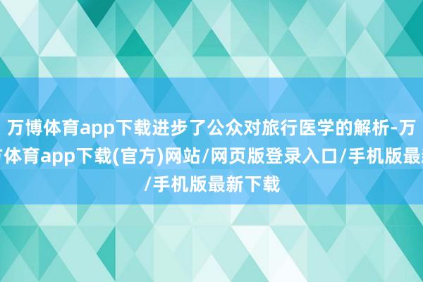 万博体育app下载进步了公众对旅行医学的解析-万博官方体育app下载(官方)网站/网页版登录入口/手机版最新下载