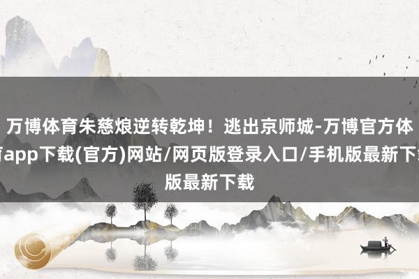 万博体育朱慈烺逆转乾坤！逃出京师城-万博官方体育app下载(官方)网站/网页版登录入口/手机版最新下载