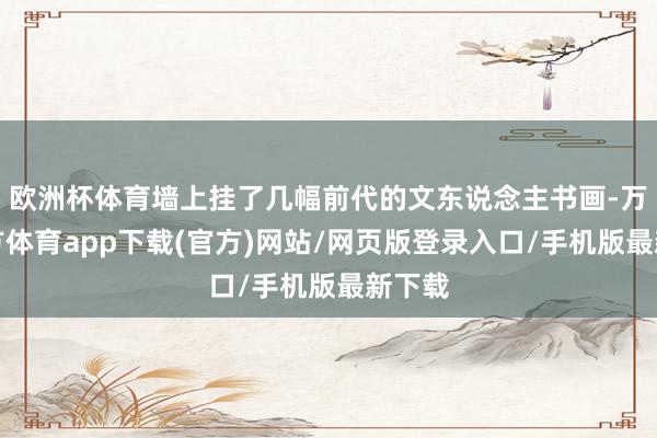 欧洲杯体育墙上挂了几幅前代的文东说念主书画-万博官方体育app下载(官方)网站/网页版登录入口/手机版最新下载